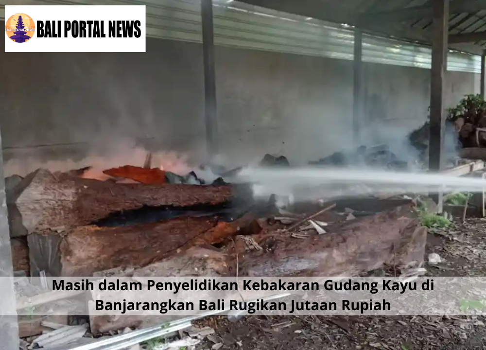 Masih dalam Penyelidikan Kebakaran Gudang Kayu di Banjarangkan Bali Rugikan Jutaan Rupiah